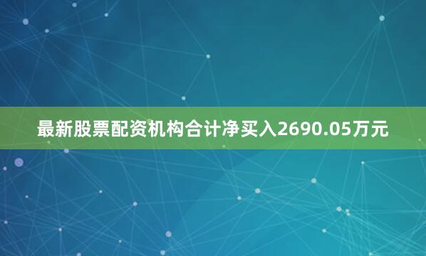 最新股票配资机构合计净买入2690.05万元
