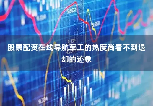 股票配资在线导航军工的热度尚看不到退却的迹象