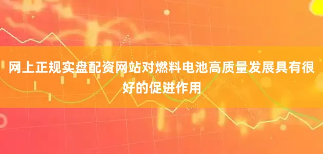 网上正规实盘配资网站对燃料电池高质量发展具有很好的促进作用