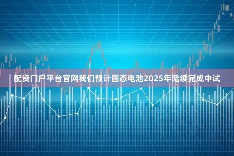 配资门户平台官网我们预计固态电池2025年陆续完成中试