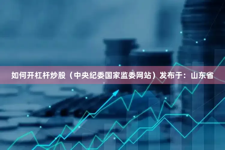 如何开杠杆炒股（中央纪委国家监委网站）发布于：山东省