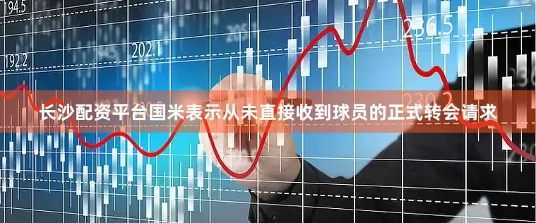 长沙配资平台国米表示从未直接收到球员的正式转会请求