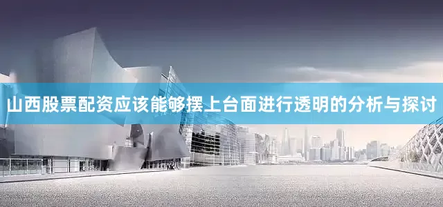 山西股票配资应该能够摆上台面进行透明的分析与探讨
