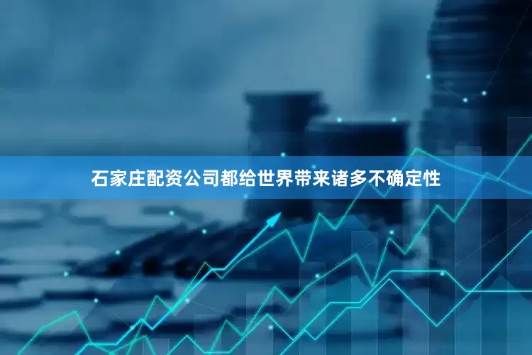 石家庄配资公司都给世界带来诸多不确定性