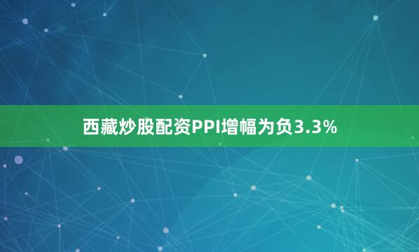 西藏炒股配资PPI增幅为负3.3%