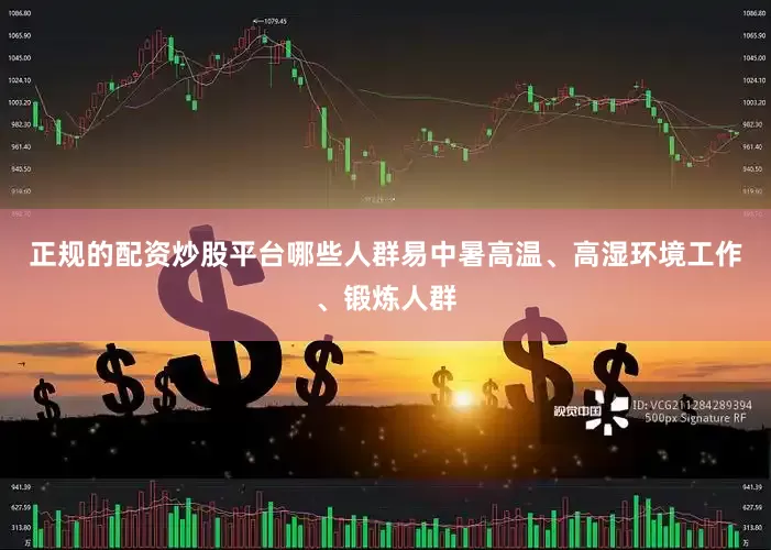 正规的配资炒股平台哪些人群易中暑高温、高湿环境工作、锻炼人群