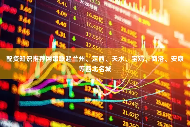 配资知识推荐网串联起兰州、定西、天水、宝鸡、商洛、安康等西北名城