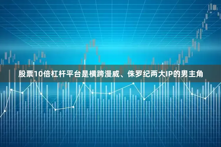 股票10倍杠杆平台是横跨漫威、侏罗纪两大IP的男主角