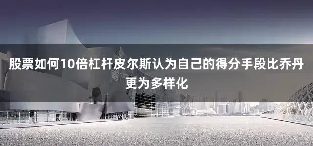 股票如何10倍杠杆皮尔斯认为自己的得分手段比乔丹更为多样化
