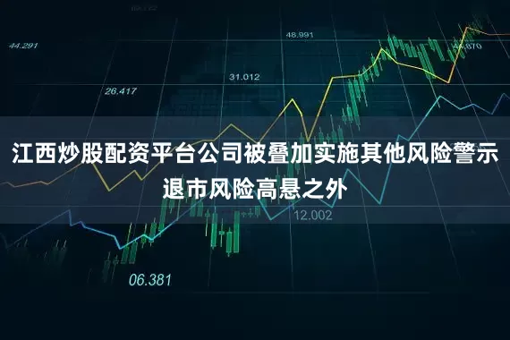 江西炒股配资平台公司被叠加实施其他风险警示　　退市风险高悬之外