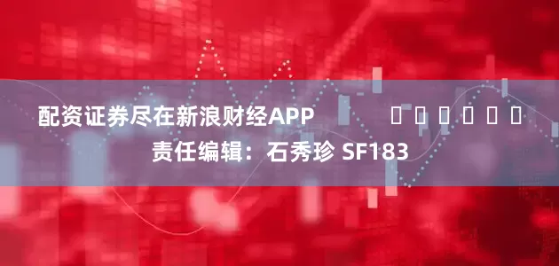 配资证券尽在新浪财经APP            						责任编辑：石秀珍 SF183
