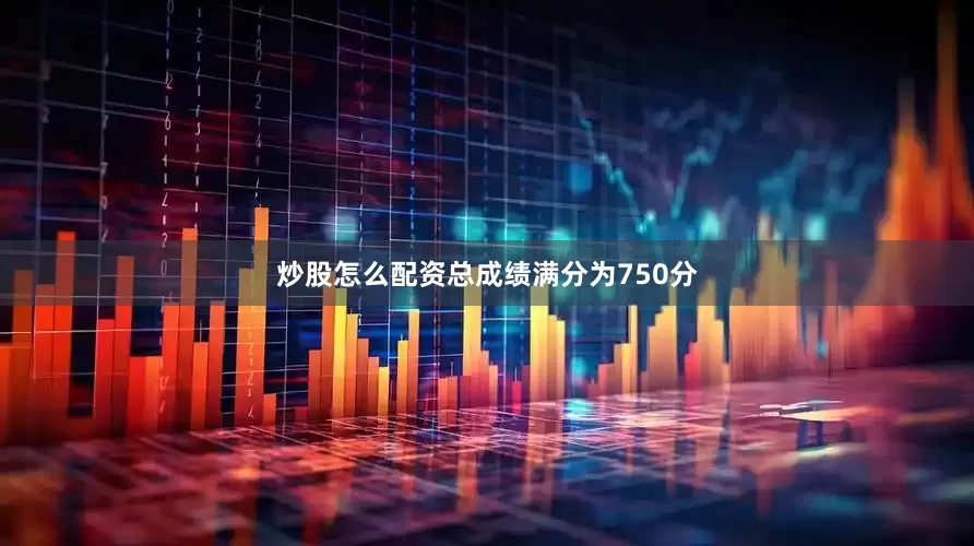 炒股怎么配资总成绩满分为750分