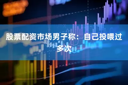 股票配资市场男子称：自己投喂过多次