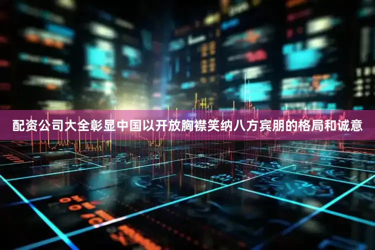 配资公司大全彰显中国以开放胸襟笑纳八方宾朋的格局和诚意