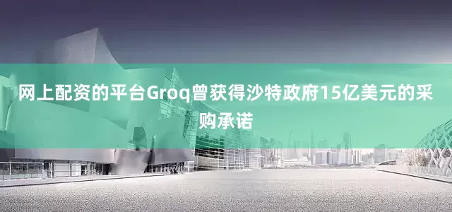 网上配资的平台Groq曾获得沙特政府15亿美元的采购承诺