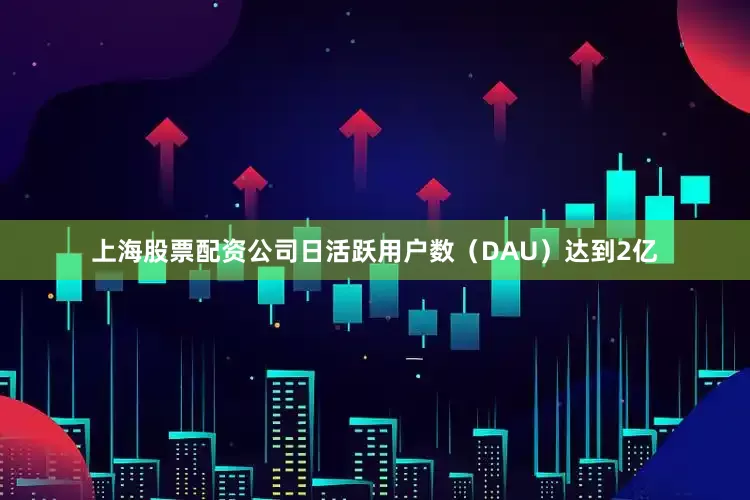 上海股票配资公司日活跃用户数（DAU）达到2亿