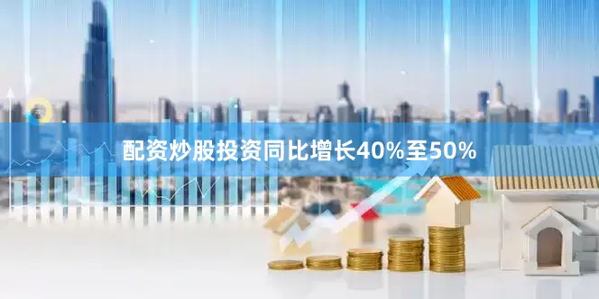 配资炒股投资同比增长40%至50%