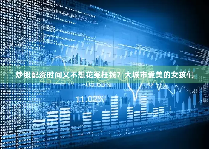 炒股配资时间又不想花冤枉钱？大城市爱美的女孩们