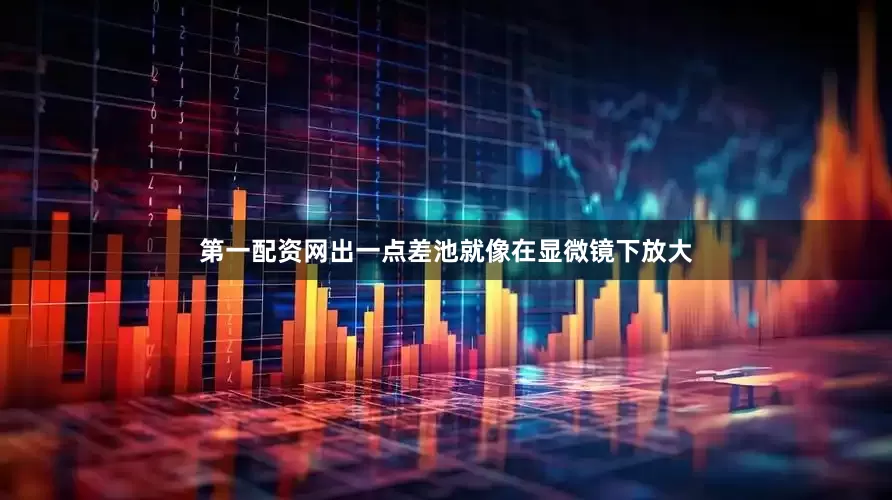 第一配资网出一点差池就像在显微镜下放大