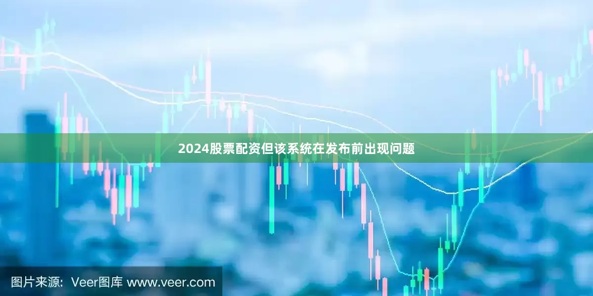2024股票配资但该系统在发布前出现问题