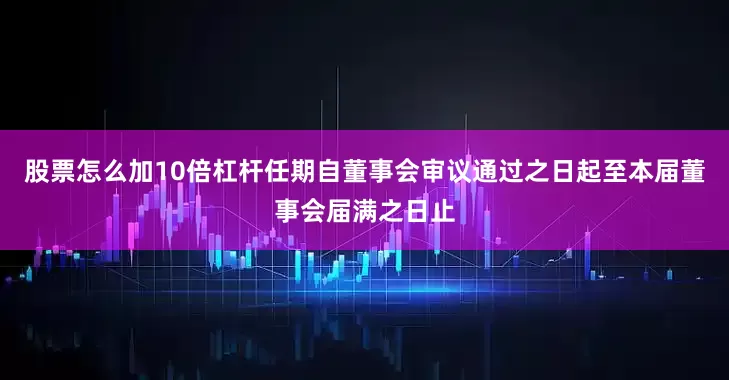股票怎么加10倍杠杆任期自董事会审议通过之日起至本届董事会届满之日止