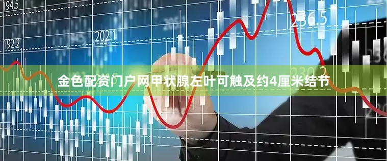 金色配资门户网甲状腺左叶可触及约4厘米结节