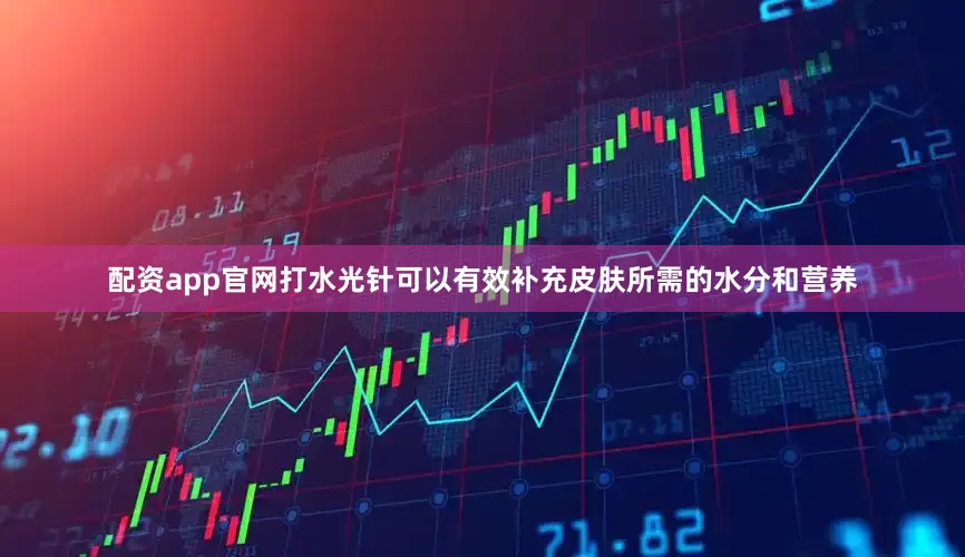 配资app官网打水光针可以有效补充皮肤所需的水分和营养