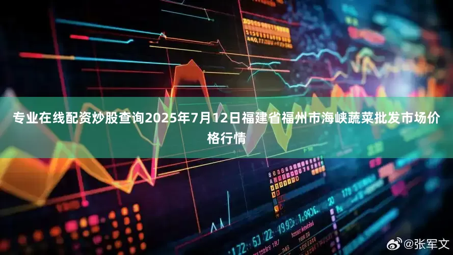 专业在线配资炒股查询2025年7月12日福建省福州市海峡蔬菜批发市场价格行情