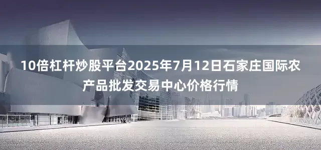 10倍杠杆炒股平台2025年7月12日石家庄国际农产品批发交易中心价格行情