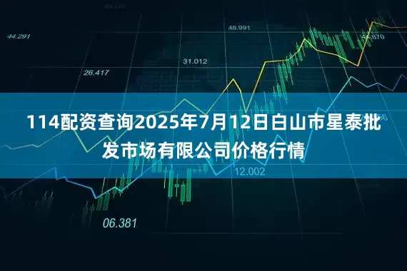 114配资查询2025年7月12日白山市星泰批发市场有限公司价格行情