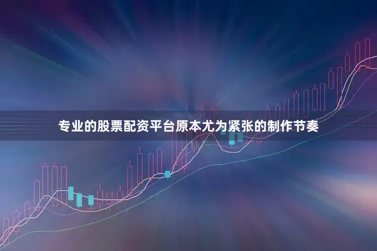 专业的股票配资平台原本尤为紧张的制作节奏