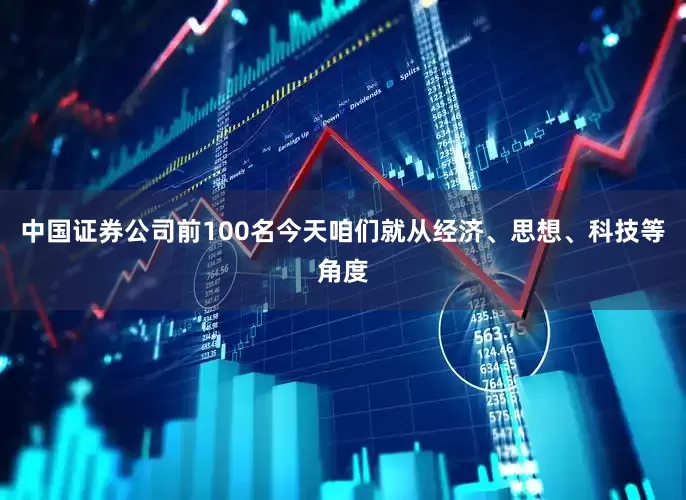中国证券公司前100名今天咱们就从经济、思想、科技等角度