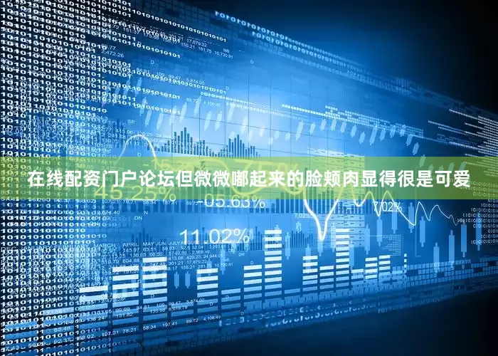 在线配资门户论坛但微微嘟起来的脸颊肉显得很是可爱
