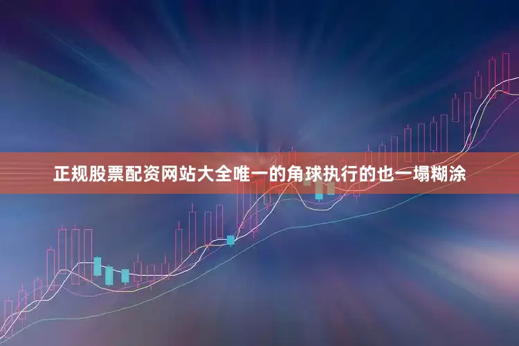 正规股票配资网站大全唯一的角球执行的也一塌糊涂