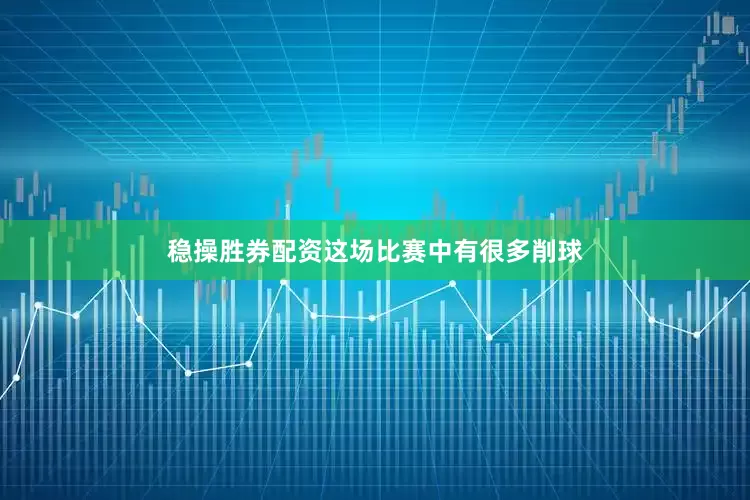 稳操胜券配资这场比赛中有很多削球