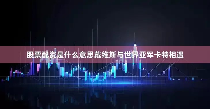股票配资是什么意思戴维斯与世界亚军卡特相遇