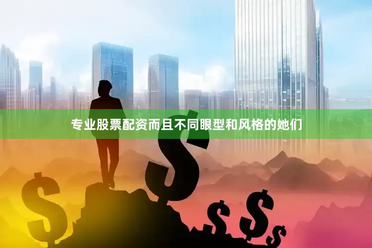 专业股票配资而且不同眼型和风格的她们