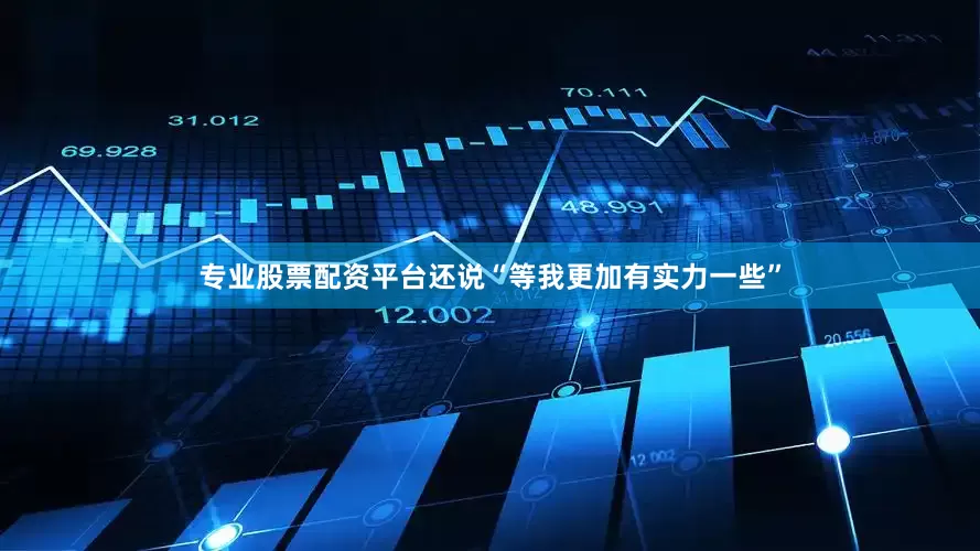 专业股票配资平台还说“等我更加有实力一些”