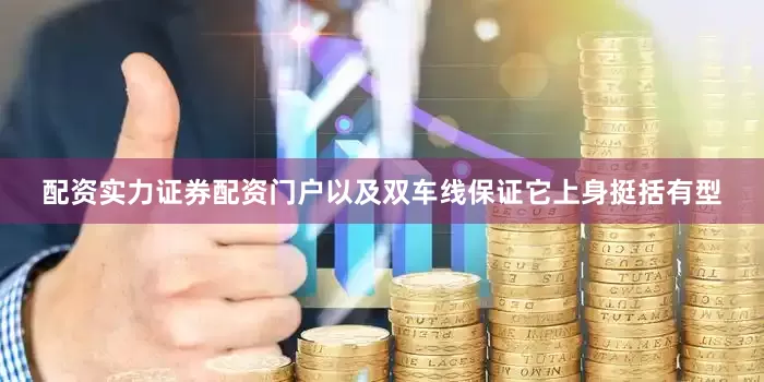 配资实力证券配资门户以及双车线保证它上身挺括有型