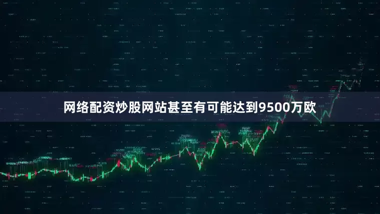 网络配资炒股网站甚至有可能达到9500万欧