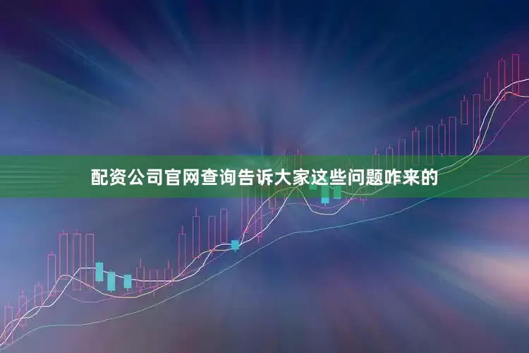 配资公司官网查询告诉大家这些问题咋来的