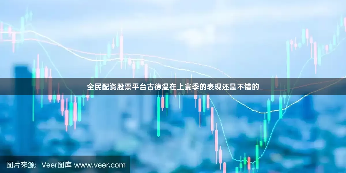 全民配资股票平台古德温在上赛季的表现还是不错的