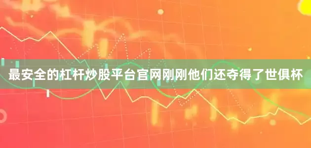 最安全的杠杆炒股平台官网刚刚他们还夺得了世俱杯