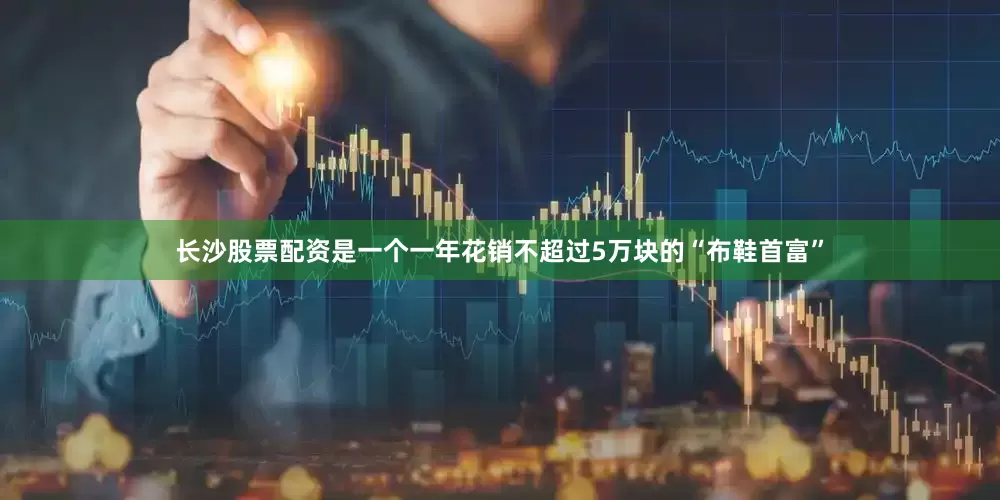 长沙股票配资是一个一年花销不超过5万块的“布鞋首富”