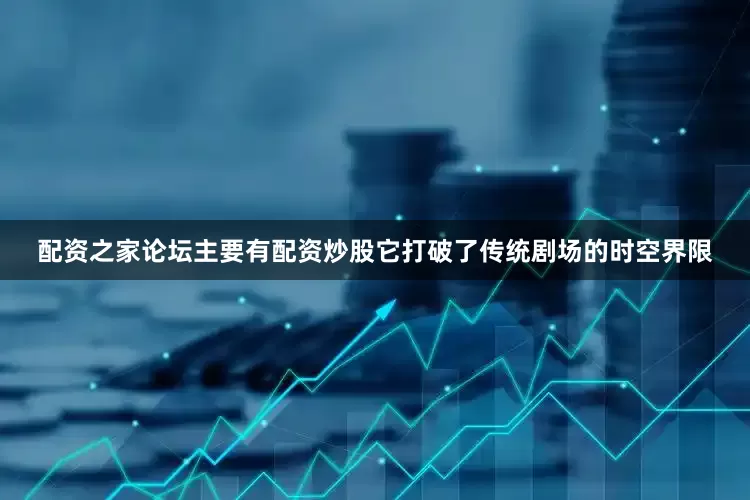配资之家论坛主要有配资炒股它打破了传统剧场的时空界限