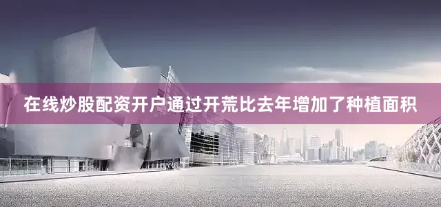 在线炒股配资开户通过开荒比去年增加了种植面积