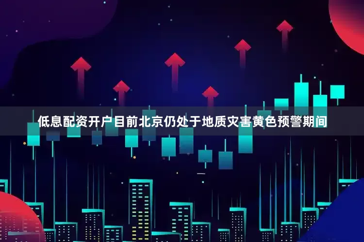 低息配资开户目前北京仍处于地质灾害黄色预警期间
