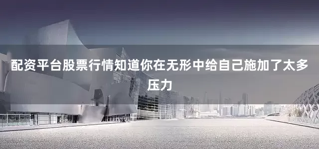 配资平台股票行情知道你在无形中给自己施加了太多压力