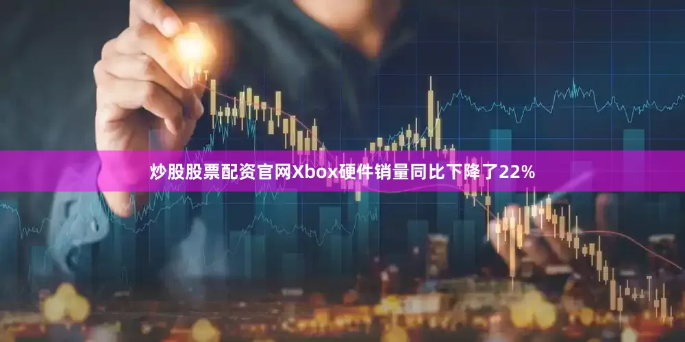炒股股票配资官网Xbox硬件销量同比下降了22%