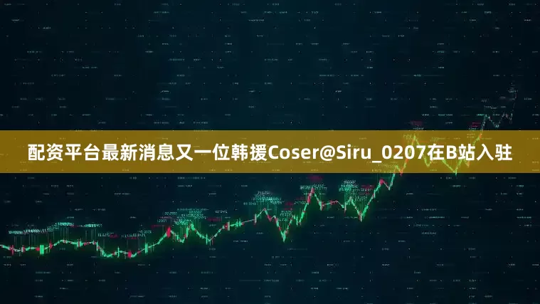 配资平台最新消息又一位韩援Coser@Siru_0207在B站入驻